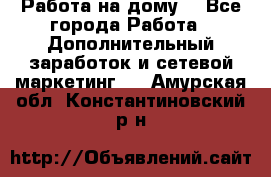 Работа на дому  - Все города Работа » Дополнительный заработок и сетевой маркетинг   . Амурская обл.,Константиновский р-н